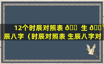 12个时辰对照表 🐠 生 🌹 辰八字（时辰对照表 生辰八字对应生肖）